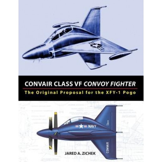 Convair Class VF Convoy Fighter: The Original Proposal for the XFY-1 Pogo, Jared A. Zichek (Author)
