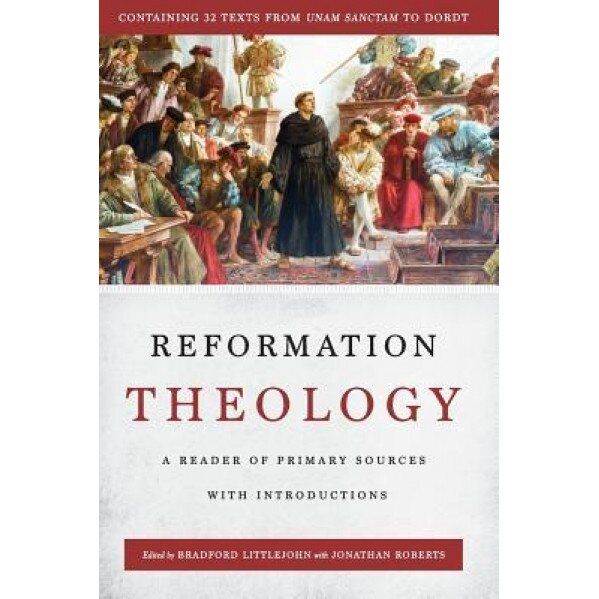 Reformation Theology: A Reader of Primary Sources with Introductions, Bradford Littlejohn (Editor)