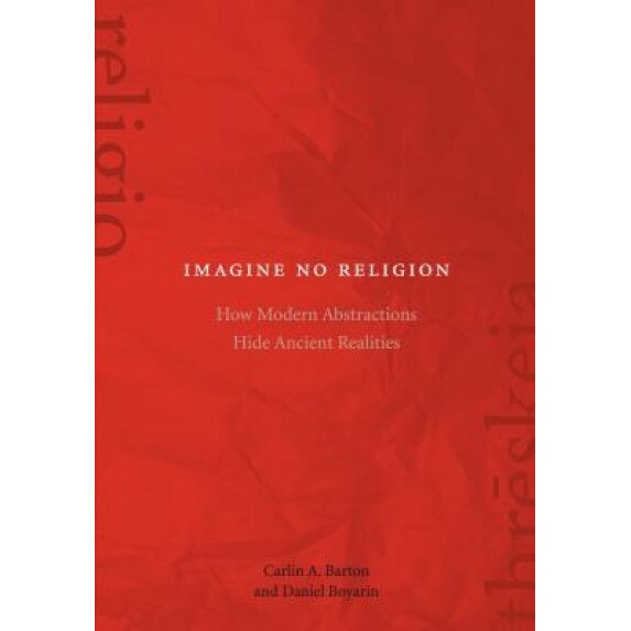 Imagine No Religion: How Modern Abstractions Hide Ancient Realities, Carlin A. Barton (Author)