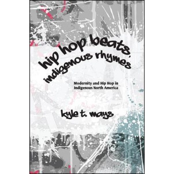 Hip Hop Beats, Indigenous Rhymes: Modernity and Hip Hop in Indigenous North America, Kyle T. Mays (Author)