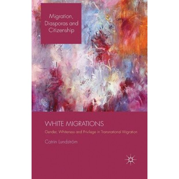 White Migrations: Gender, Whiteness and Privilege in Transnational Migration, C. Lundstrom (Author)