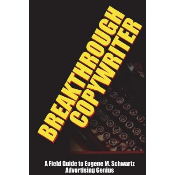 Breakthrough Copywriter: A Field Guide to Eugene M. Schwartz Advertising Genius, Dr Robert C. Worstell (Author)