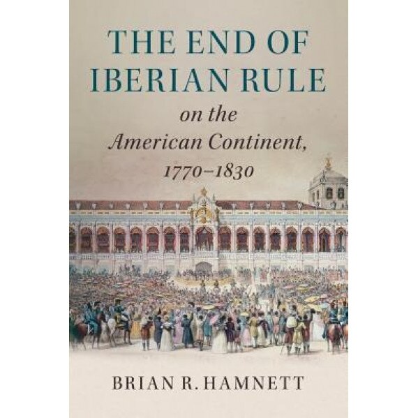 The End of Iberian Rule on the American Continent, 1770-1830, Brian R. Hamnett (Author)