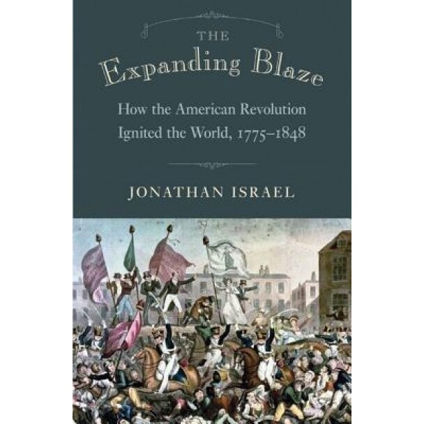 The Expanding Blaze: How the American Revolution Ignited the World, 1775-1848, Jonathan Israel (Author)