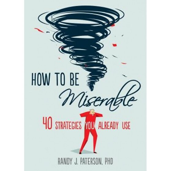 How to Be Miserable: 40 Strategies You Already Use, Randy J. Paterson (Author)