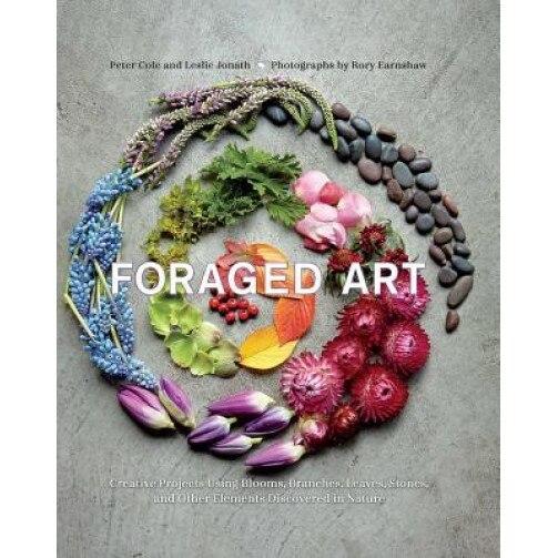 Foraged Art: Creating Projects Using Blooms, Branches, Leaves, Stones, and Other Elements Discovered in Nature, Peter Cole (Author)