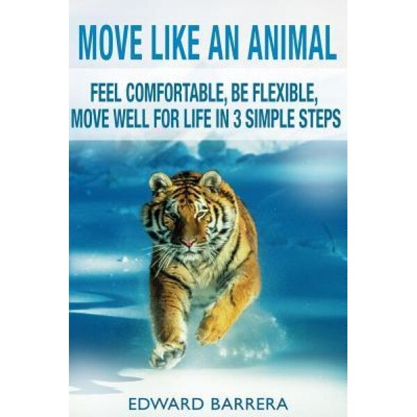Move Like an Animal: Feel Comfortable, Be Flexible, Move Well for Life in 3 Simple Steps, Edward Barrera (Author)