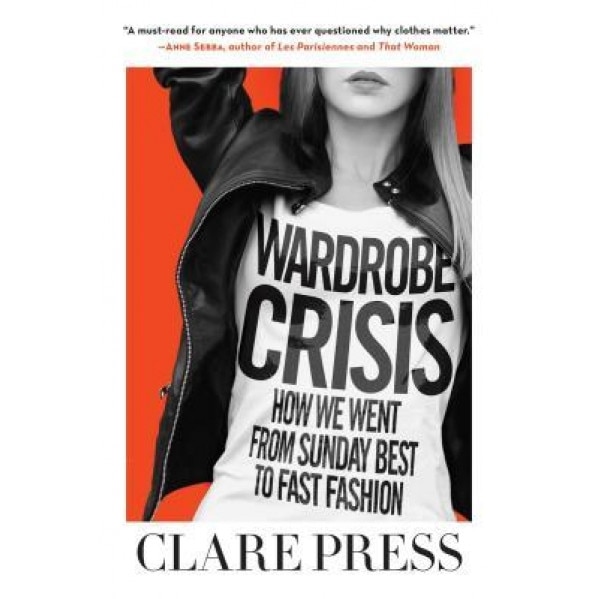 Wardrobe Crisis: How We Went from Sunday Best to Fast Fashion, Clare Press (Author)