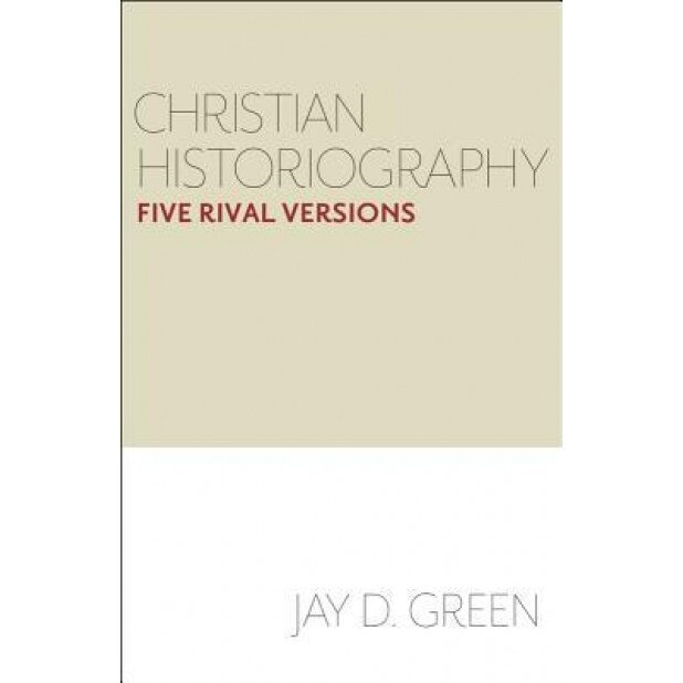 Christian Historiography: Five Rival Versions, Jay Green (Author)