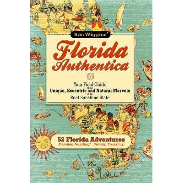 Florida Authentica: Your Field Guide to the Unique, Eccentric, and Natural Marvels of the Real Sunshine State, Ron Wiggins (Author)