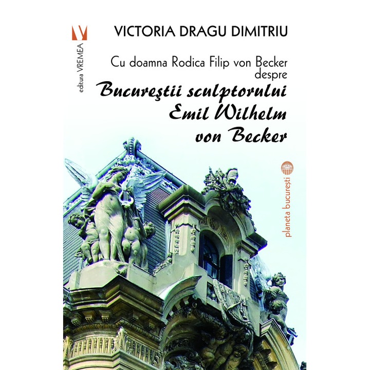 Cu doamna Rodica Filip von Becker despre Bucurestii sculptorului Emil Wilhelm von Becker - Victoria Dragu-Dimitriu,Rodica Filip von Becker
