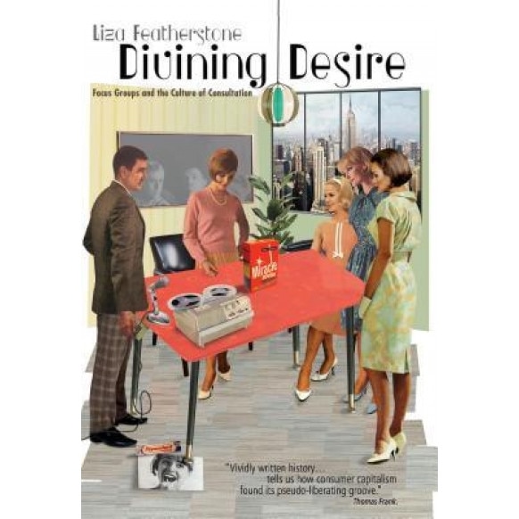 Divining Desire: Focus Groups and the Culture of Consultation, Liza Featherstone (Author)