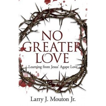 No Greater Love: Learning from Jesus' Agape Love, Larry J. Mouton Jr (Author) No Greater Love: Learning from Jesus' Agape Love, Larry J. Mouton Jr (Author)