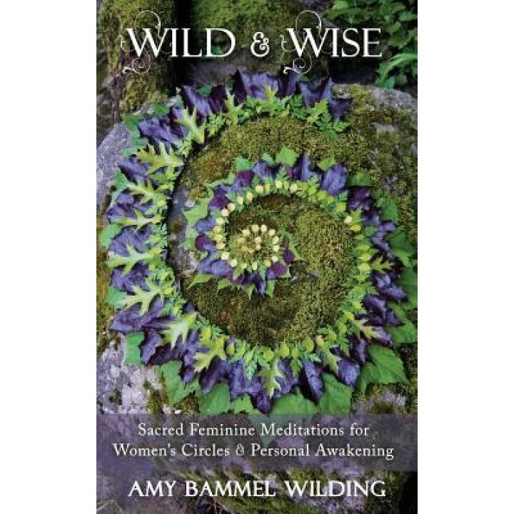 Wild & Wise: Sacred Feminine Meditations for Women's Circles & Personal Awakening, Amy Bammel Wilding (Author)