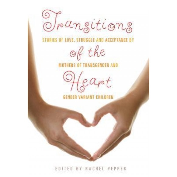 Transitions of the Heart: Stories of Love, Struggle and Acceptance by Mothers of Transgender and Gender Variant Children, Rachel Pepper (Editor)