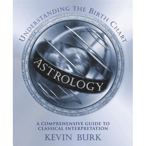 Astrology: Understanding the Birth Chart: A Comprehensive Guide to Classical Interpretation, Kevin Burk