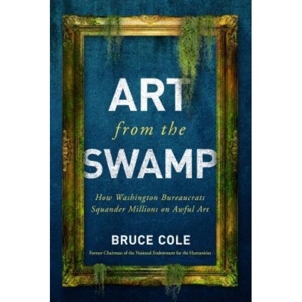 Art from the Swamp: How Washington Bureaucrats Squander Millions on Awful Art, Bruce Cole (Author)