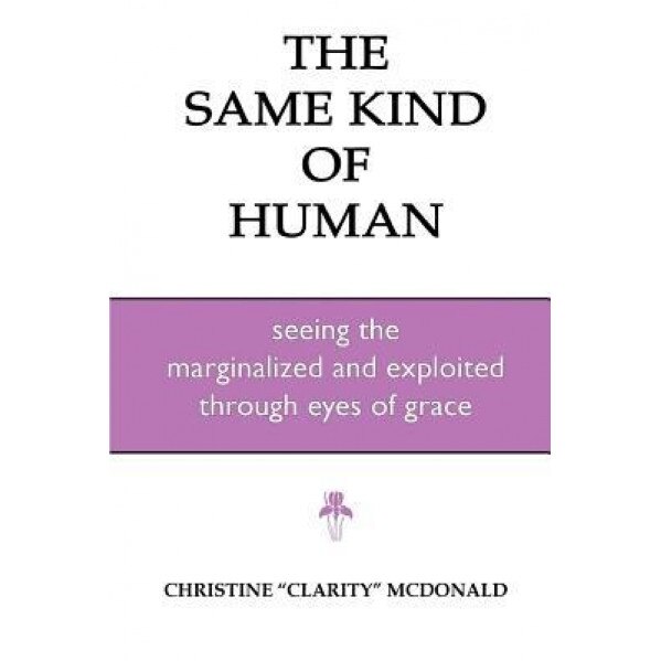 The Same Kind of Human: Seeing the Marginalized and Exploited Through Eyes of Grace, Christine Clarity McDonald (Author)
