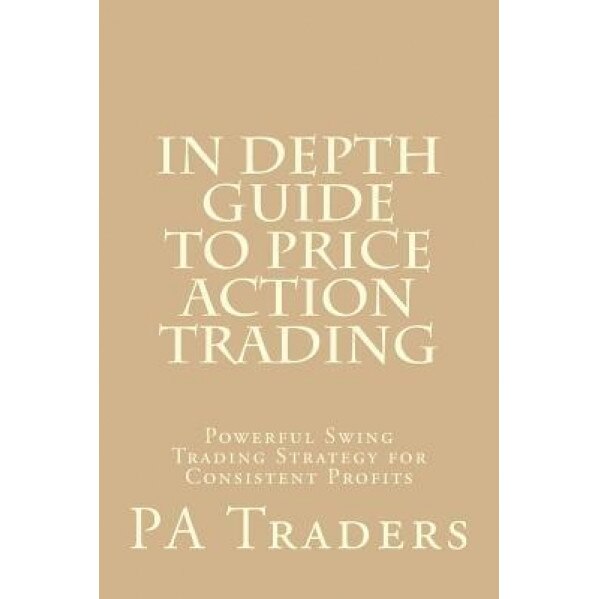 In Depth Guide to Price Action Trading: Powerful Swing Trading Strategy for Consistent Profits, Pa Traders (Author)