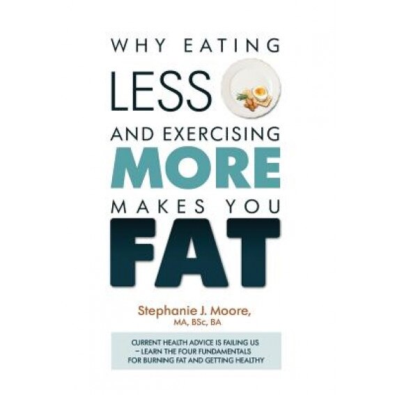 Why Eating Less and Exercising More Makes You Fat: Current Health Advice Is Failing Us - Learn the Four Fundamentals for Burning Fat and Getting Healt, Stephanie J. Moore (Author)