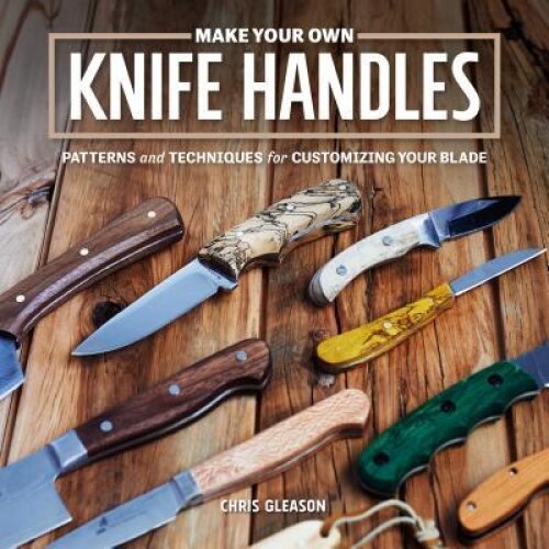 Make Your Own Knife Handles: Step-By-Step Techniques for Customizing Your Blade, Chris Gleason (Author)