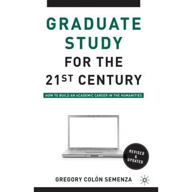 Graduate Study for the Twenty-First Century: How to Build an Academic Career in the Humanities, Gregory M. Colon Semenza