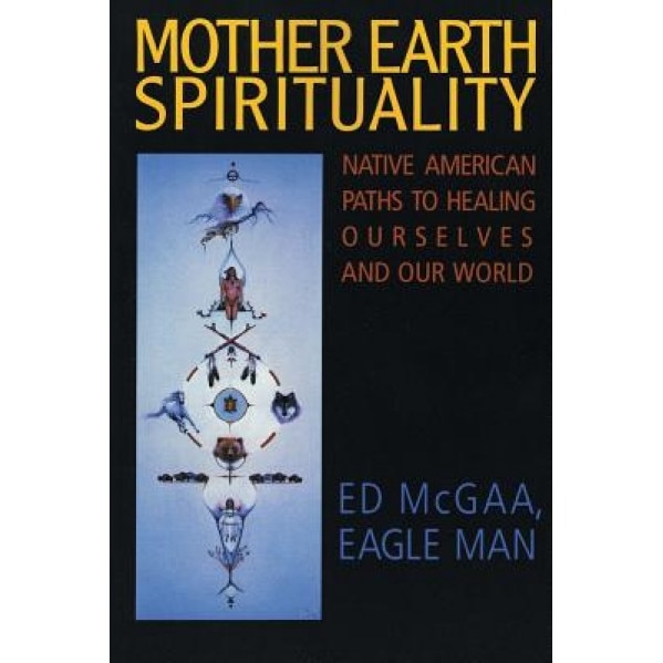 Mother Earth Spirituality: Native American Paths to Healing Ourselves and Our World, Ed McGaa