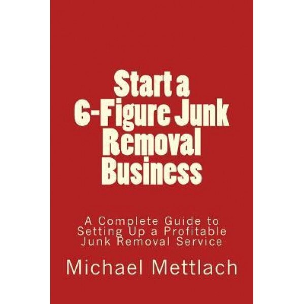 Start a 6-Figure Junk Removal Business: A Complete Guide to Setting Up a Profitable Junk Removal Service, Michael Mettlach (Author)