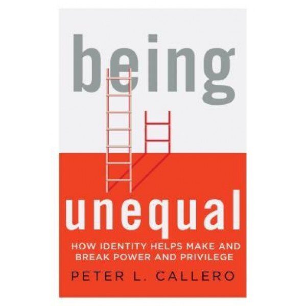 Being Unequal: How Identity Helps Make and Break Power and Privilege, Peter L. Callero (Author)