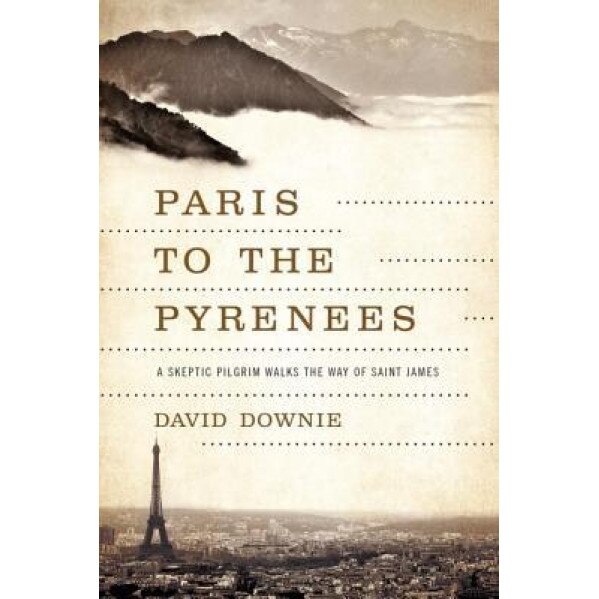 Paris to the Pyrenees: A Skeptic Pilgrim Walks the Way of Saint James, David Downie (Author)