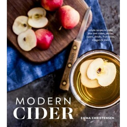 Modern Cider: Simple Recipes to Make Your Own Ciders, Perries, Cysers, Shrubs, Fruit Wines, Vinegars, and More, Emma Christensen (Author)