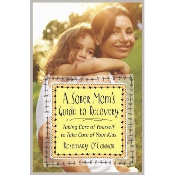 A Sober Mom's Guide to Recovery: Taking Care of Yourself to Take Care of Your Kids, Rosemary O'Connor (Author)