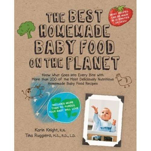 The Best Homemade Baby Food on the Planet: Know What Goes Into Every Bite with More Than 200 of the Most Deliciously Nutritious Homemade Baby Food Rec, Tina Ruggiero, Karin Knight