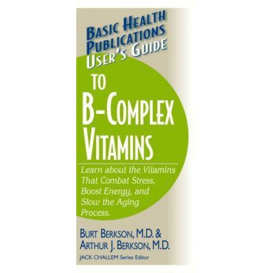 User's Guide to the B-Complex Vitamins: Learn about the Vitamins That Combat Stress, Boost Energy, and Slow the Aging Process., Burt Berkson, Arthur J. Berkson