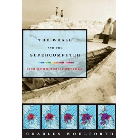 The Whale and the Supercomputer: On the Northern Front of Climate Change, Charles P. Wohlforth (Author)