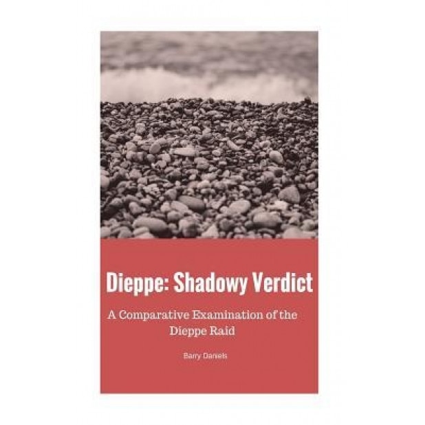 Dieppe: Shadowy Verdict: A Comparative Examination of the Dieppe Raid, Barry Daniels (Author)