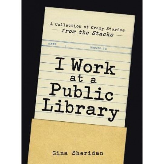 I Work at a Public Library: A Collection of Crazy Stories from the Stacks, Gina Sheridan (Author)