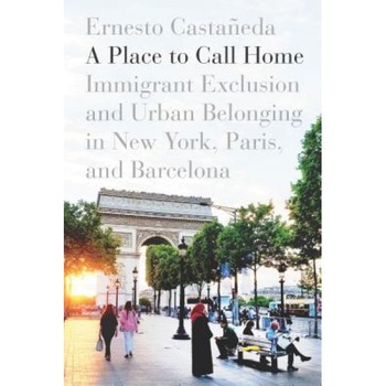 A Place to Call Home: Immigrant Exclusion and Urban Belonging in New York, Paris, and Barcelona, Ernesto Castaneda (Author) A Place to Call Home: Immigrant Exclusion and Urban Belonging in New York, Paris, and Barcelona, Ernesto Castaneda (Author)
