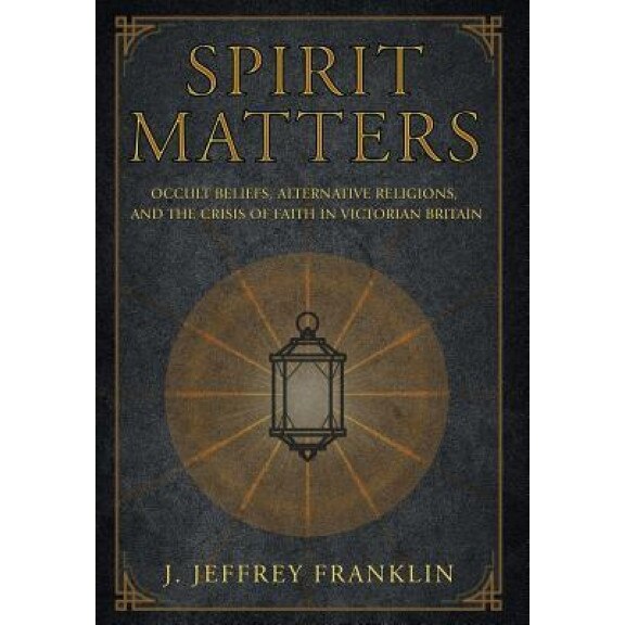 Spirit Matters: Occult Beliefs, Alternative Religions, and the Crisis of Faith in Victorian Britain, J. Jeffrey Franklin (Author)