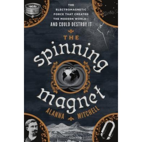 The Spinning Magnet: The Force That Created the Modern World--And Could Destroy It, Alanna Mitchell (Author)