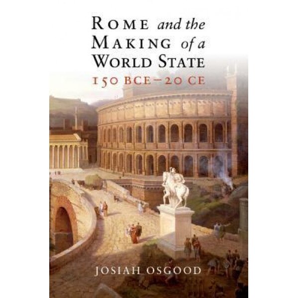 Rome and the Making of a World State, 150 Bce - 20 Ce, Josiah Osgood (Author)