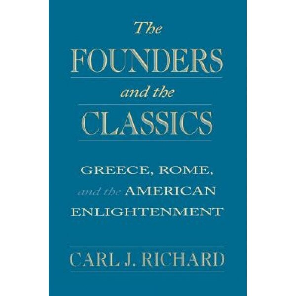 The Founders and the Classics: Greece, Rome, and the American Enlightenment, Carl J. Richard (Author)