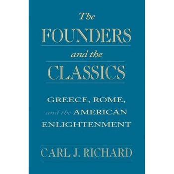 The Founders and the Classics: Greece, Rome, and the American Enlightenment, Carl J. Richard (Author) The Founders and the Classics: Greece, Rome, and the American Enlightenment, Carl J. Richard (Author)
