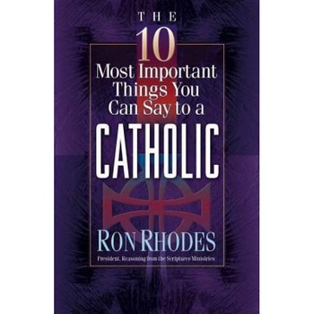 The 10 Most Important Things You Can Say to a Catholic, Ron Rhodes The 10 Most Important Things You Can Say to a Catholic, Ron Rhodes