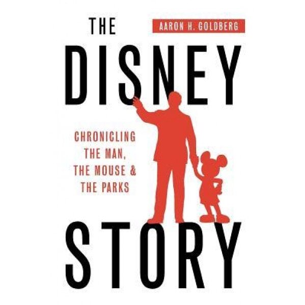 The Disney Story: Chronicling the Man, the Mouse, and the Parks, Aaron H. Goldberg (Author)