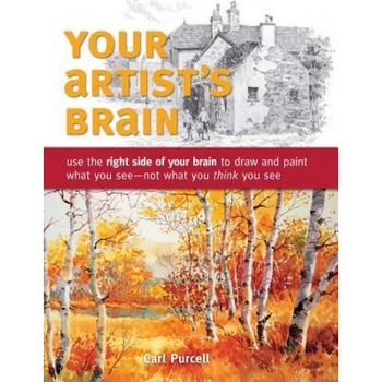 Your Artist's Brain: Use the Right Side of Your Brain to Draw and Paint What You See - Not What You Think You See, Carl Purcell Your Artist's Brain: Use the Right Side of Your Brain to Draw and Paint What You See - Not What You Think You See, Carl Purcell