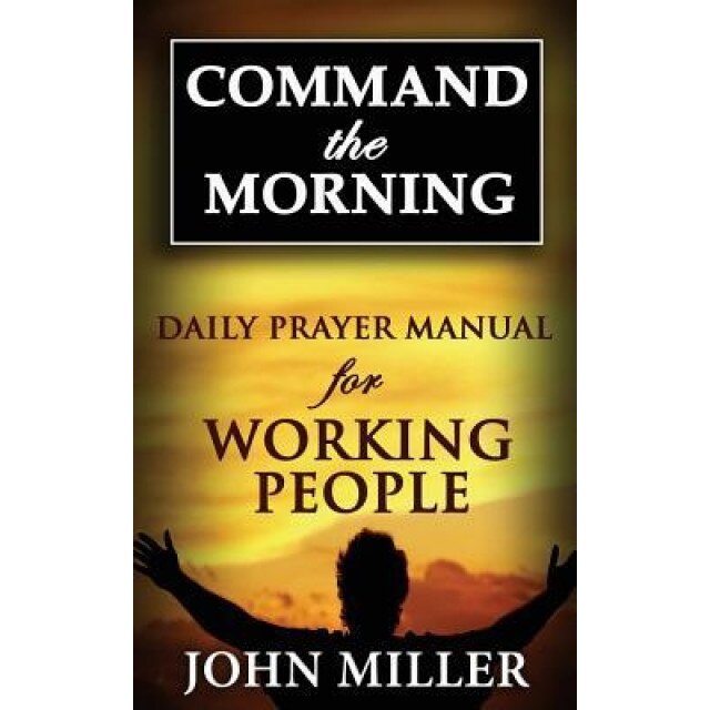 Command the Morning: 2015 Daily Prayer Manual for Working People, John Miller (Author)