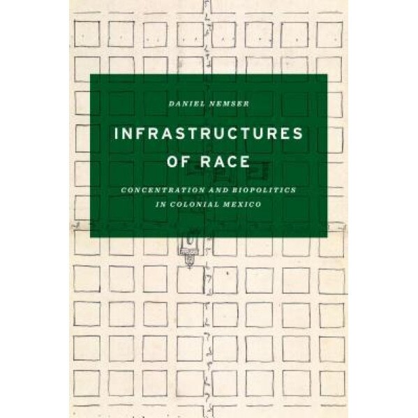 Infrastructures of Race: Concentration and Biopolitics in Colonial Mexico, Daniel Nemser (Author)