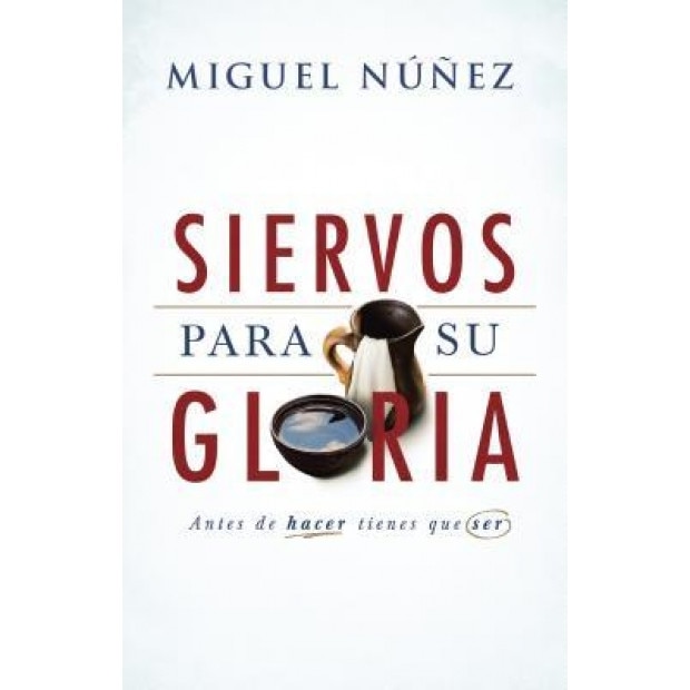 Siervos Para Su Gloria: Antes de Hacer, Tienes Que Ser, Miguel Nunez (Author)