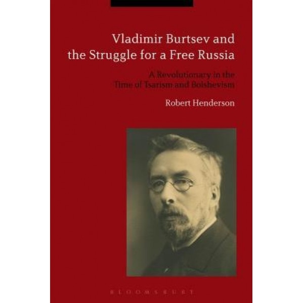 Vladimir Burtsev and the Struggle for a Free Russia: A Revolutionary in the Time of Tsarism and Bolshevism, Robert Henderson (Author)